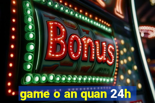 game o an quan 24h