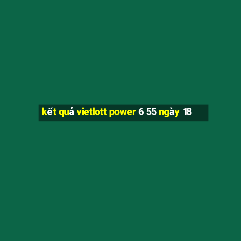 kết quả vietlott power 6 55 ngày 18