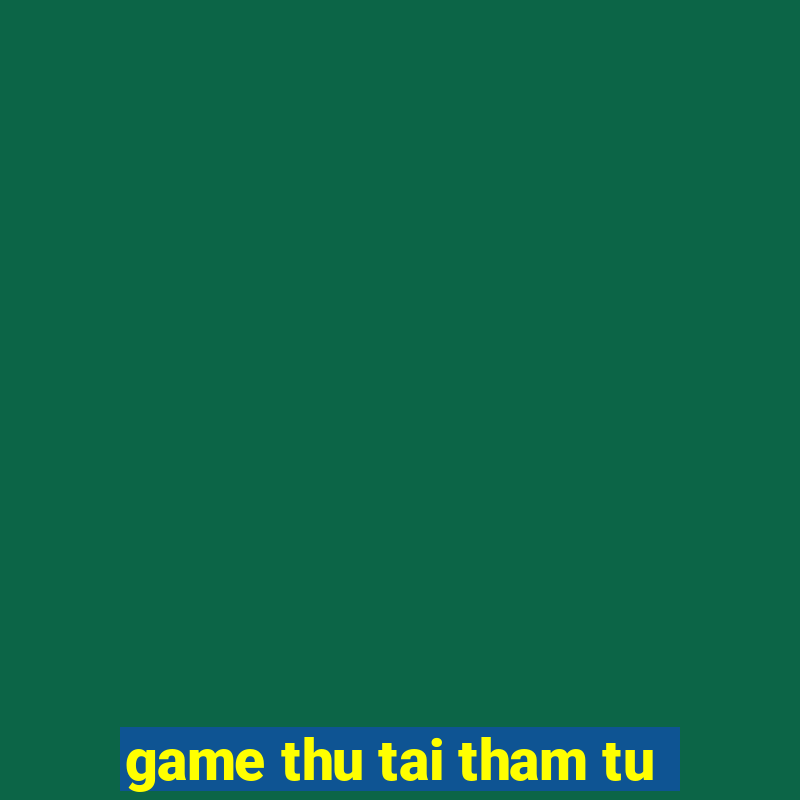 game thu tai tham tu