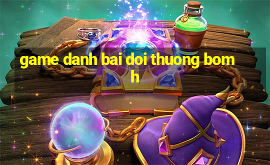 game danh bai doi thuong bomh