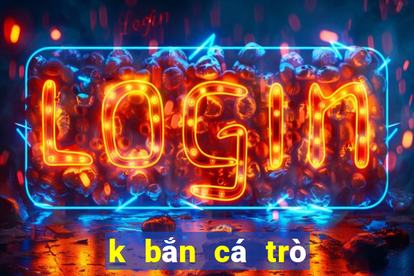 k bắn cá trò chơi đầy đủ