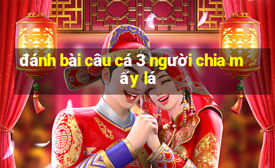 đánh bài câu cá 3 người chia mấy lá