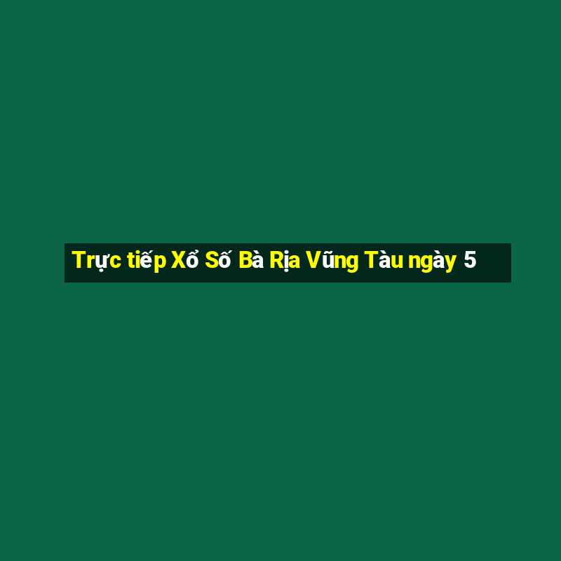 Trực tiếp Xổ Số Bà Rịa Vũng Tàu ngày 5