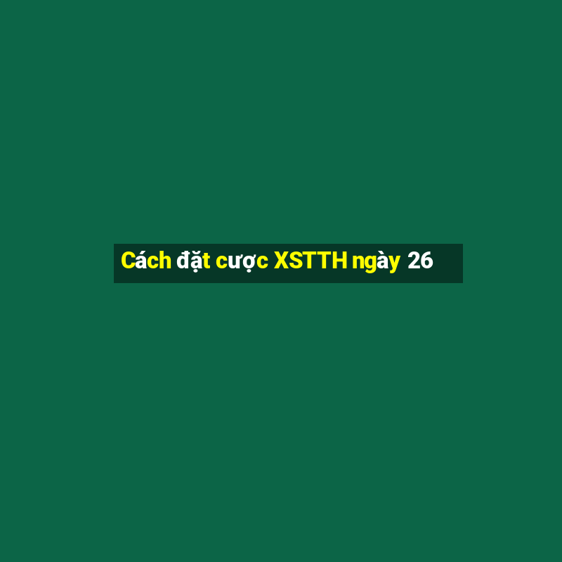 Cách đặt cược XSTTH ngày 26