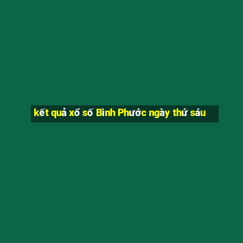 kết quả xổ số Bình Phước ngày thứ sáu