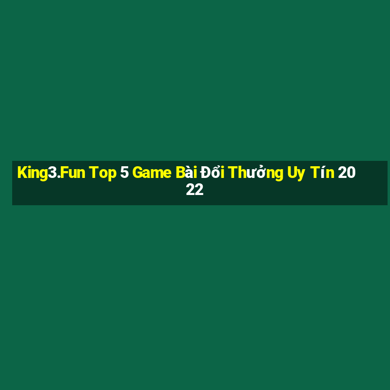 King3.Fun Top 5 Game Bài Đổi Thưởng Uy Tín 2022