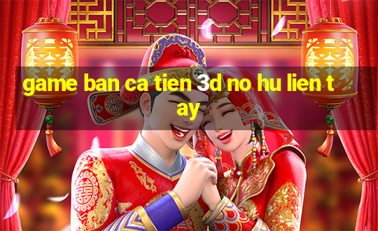 game ban ca tien 3d no hu lien tay