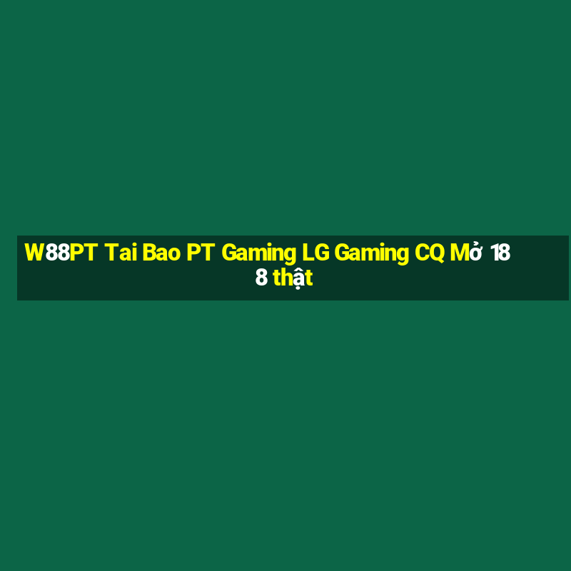 W88PT Tai Bao PT Gaming LG Gaming CQ Mở 188 thật