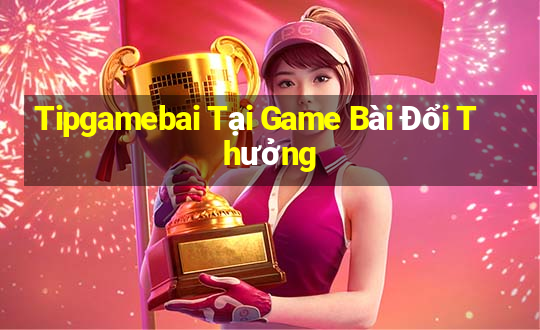 Tipgamebai Tại Game Bài Đổi Thưởng