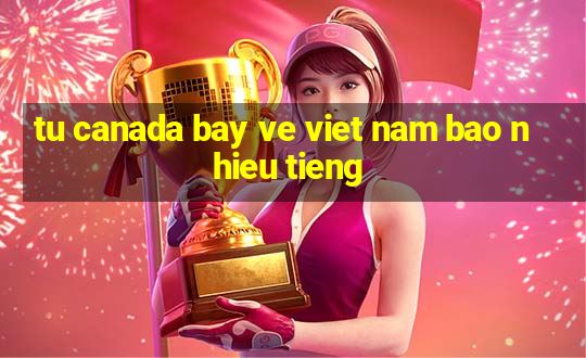 tu canada bay ve viet nam bao nhieu tieng