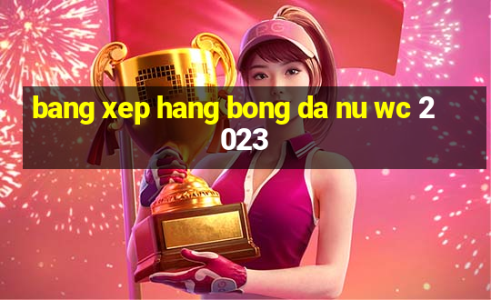 bang xep hang bong da nu wc 2023