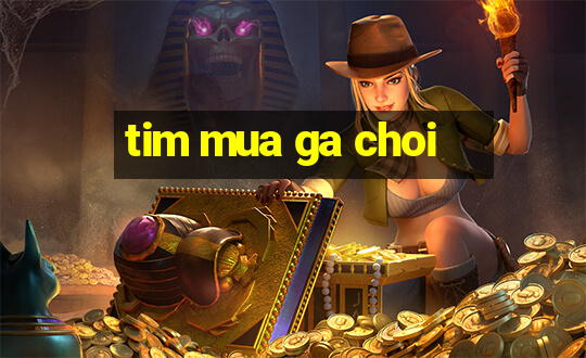 tim mua ga choi