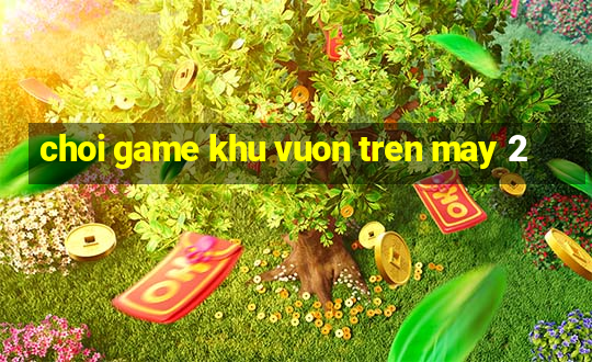 choi game khu vuon tren may 2