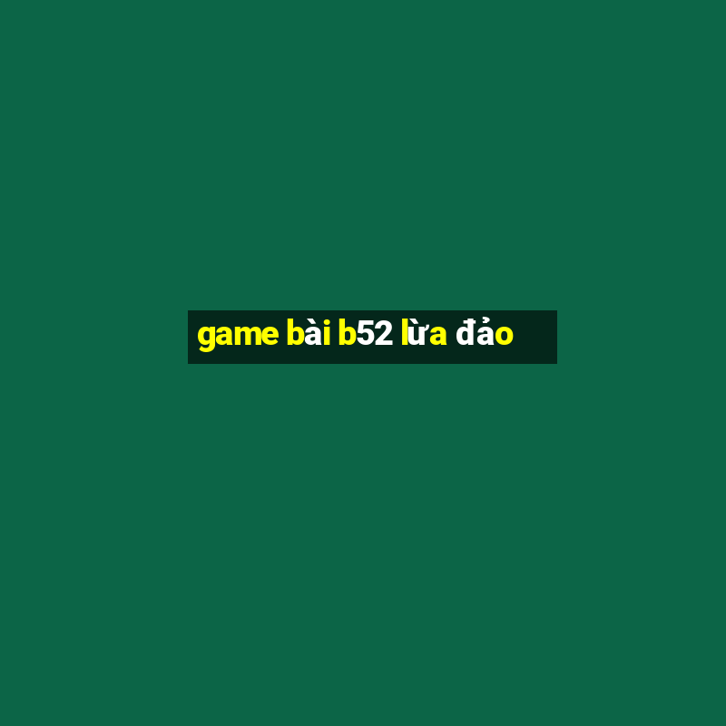 game bài b52 lừa đảo