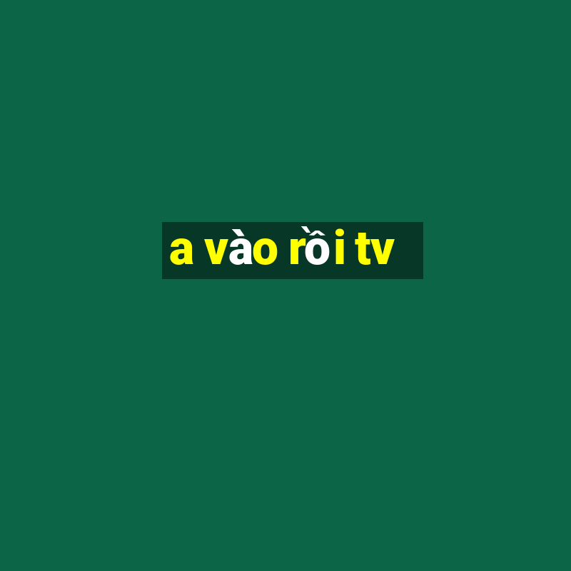 a vao roi tv