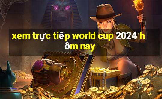 xem trực tiếp world cup 2024 hôm nay