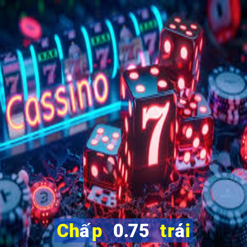 Chấp 0.75 trái là sao