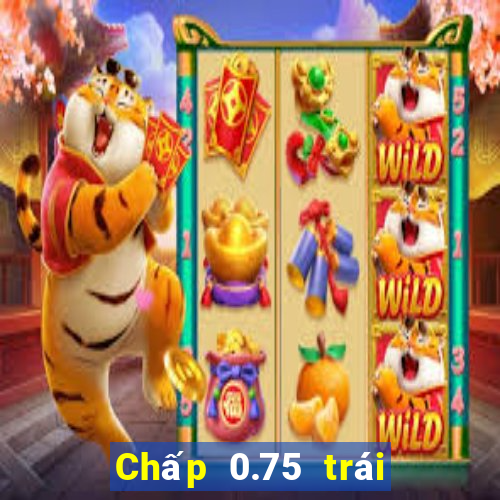 Chấp 0.75 trái là sao