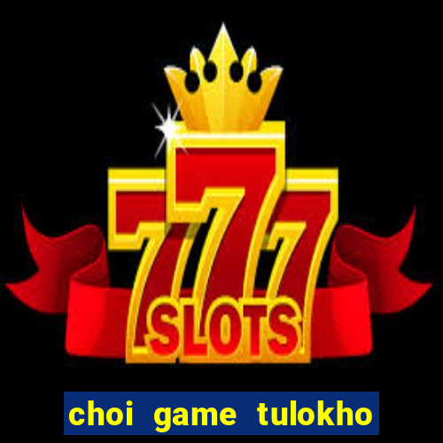 choi game tulokho truc tuyen