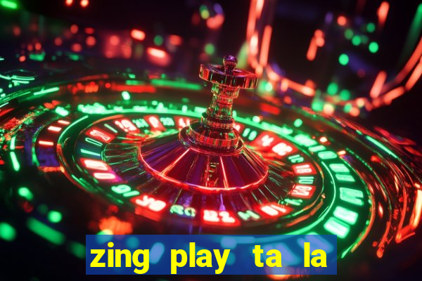 zing play ta la an dau