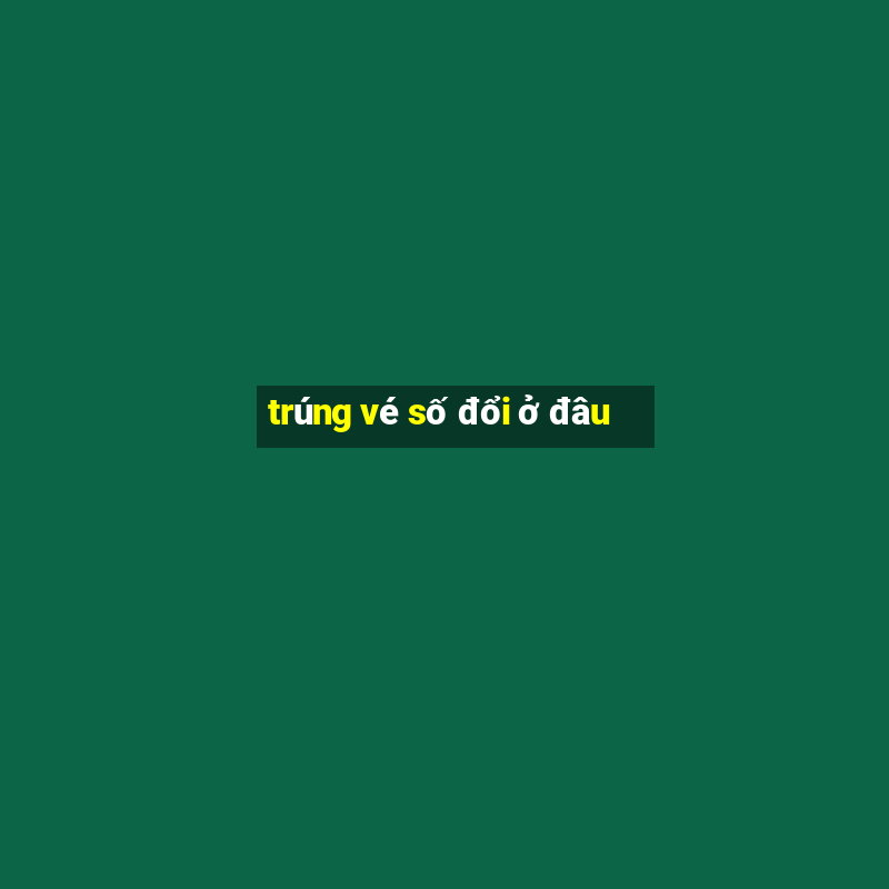 trúng vé số đổi ở đâu