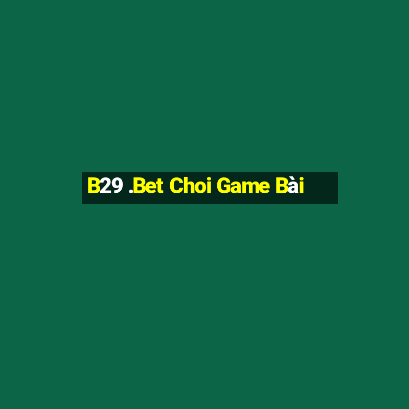 B29 .Bet Choi Game Bài