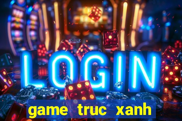 game truc xanh truc tuyen