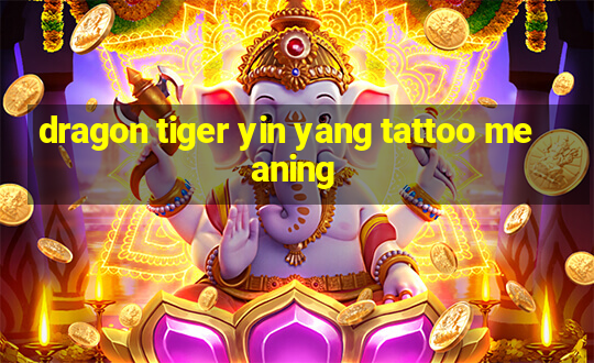 dragon tiger yin yang tattoo meaning