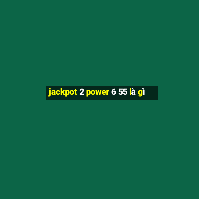 jackpot 2 power 6 55 là gì