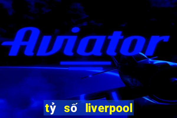 tỷ số liverpool hôm qua