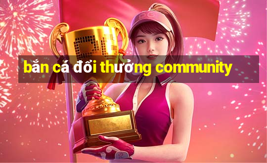 bắn cá đổi thưởng community