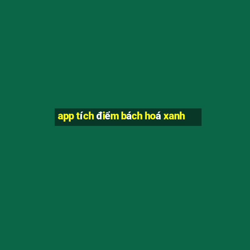 app tích điểm bách hoá xanh