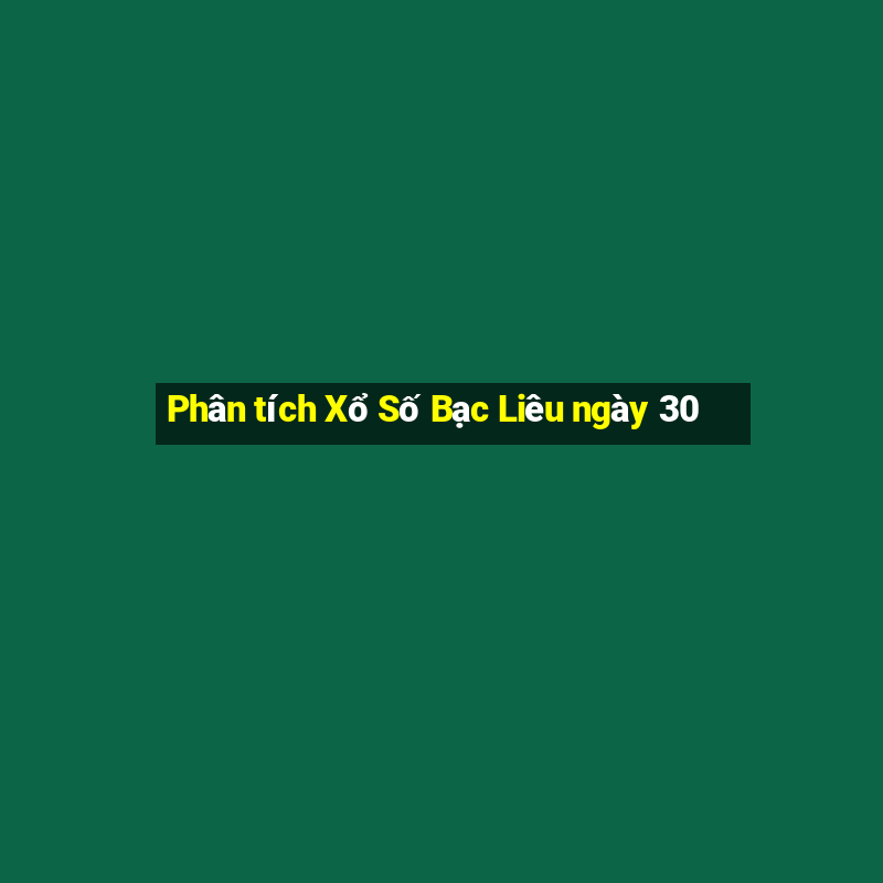 Phân tích Xổ Số Bạc Liêu ngày 30