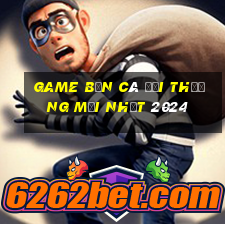 game bắn cá đổi thưởng mới nhất 2024