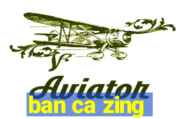 ban ca zing