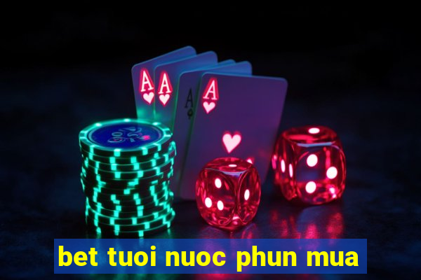 bet tuoi nuoc phun mua