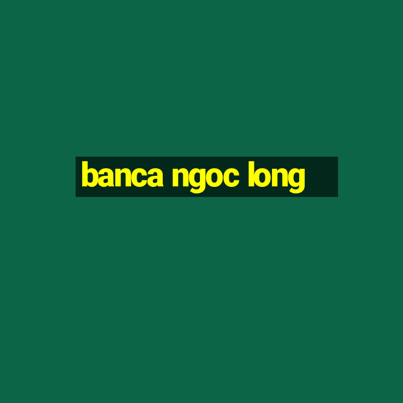 banca ngoc long