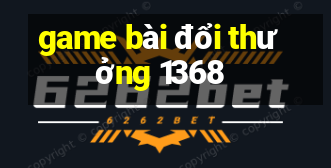 game bài đổi thưởng 1368