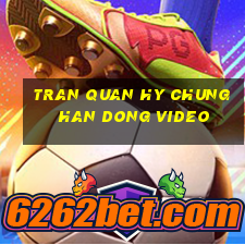 tran quan hy chung han dong video