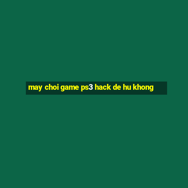 may choi game ps3 hack de hu khong