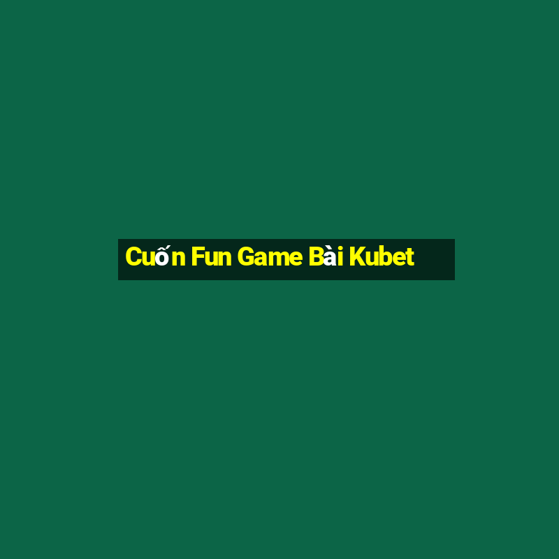 Cuốn Fun Game Bài Kubet