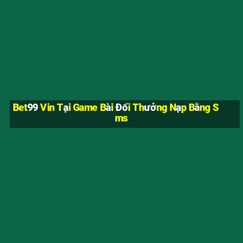 Bet99 Vin Tại Game Bài Đổi Thưởng Nạp Bằng Sms