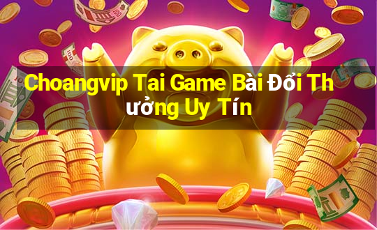 Choangvip Tai Game Bài Đổi Thưởng Uy Tín