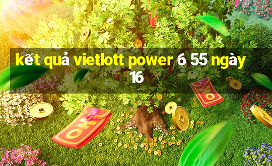 kết quả vietlott power 6 55 ngày 16