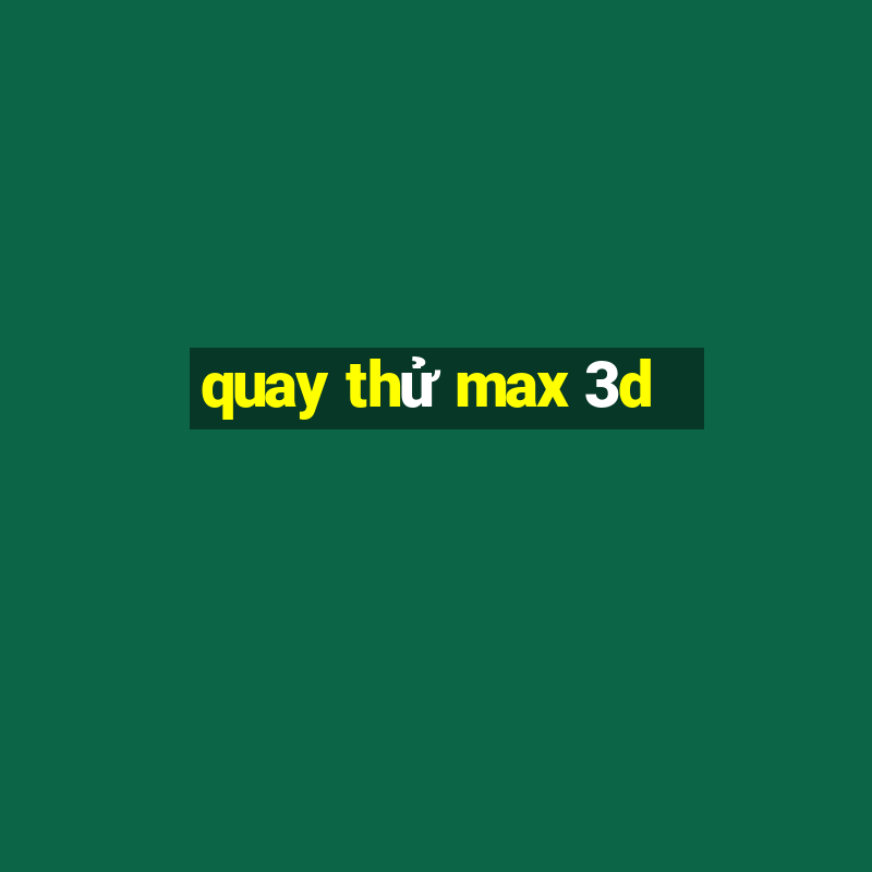 quay thử max 3d