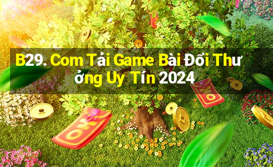 B29. Com Tải Game Bài Đổi Thưởng Uy Tín 2024