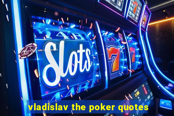 vladislav the poker quotes