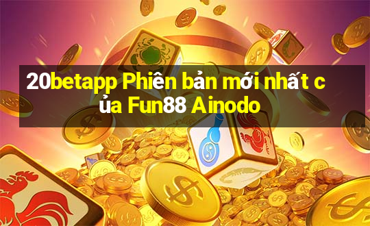 20betapp Phiên bản mới nhất của Fun88 Ainodo