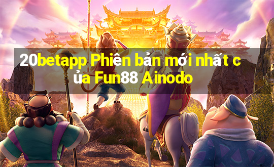 20betapp Phiên bản mới nhất của Fun88 Ainodo