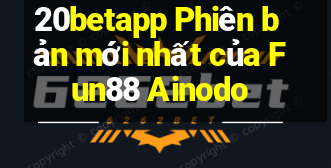 20betapp Phiên bản mới nhất của Fun88 Ainodo